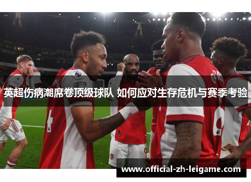 英超伤病潮席卷顶级球队 如何应对生存危机与赛季考验 英超伤病潮席卷顶级球队 如何应对生存危机与赛季考验