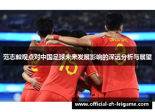 范志毅观点对中国足球未来发展影响的深远分析与展望