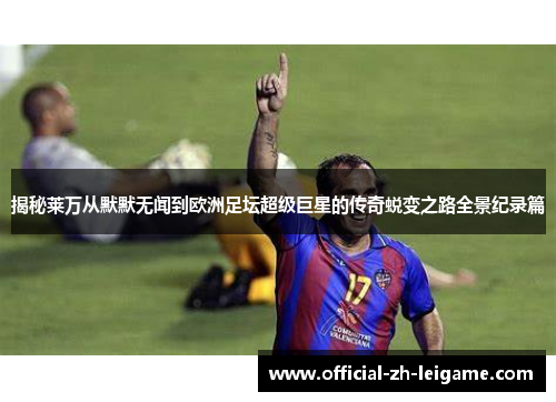 揭秘莱万从默默无闻到欧洲足坛超级巨星的传奇蜕变之路全景纪录篇 揭秘莱万从默默无闻到欧洲足坛超级巨星的传奇蜕变之路全景纪录篇