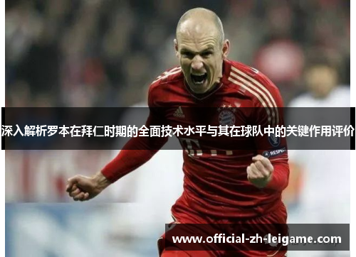 深入解析罗本在拜仁时期的全面技术水平与其在球队中的关键作用评价 深入解析罗本在拜仁时期的全面技术水平与其在球队中的关键作用评价