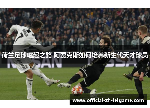 荷兰足球崛起之路 阿贾克斯如何培养新生代天才球员 荷兰足球崛起之路 阿贾克斯如何培养新生代天才球员