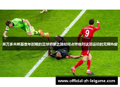 莱万多夫斯基童年时期的足球启蒙之路如何点燃他对这项运动的无限热爱