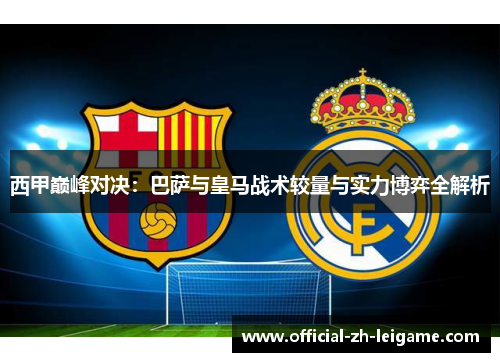 西甲巅峰对决：巴萨与皇马战术较量与实力博弈全解析