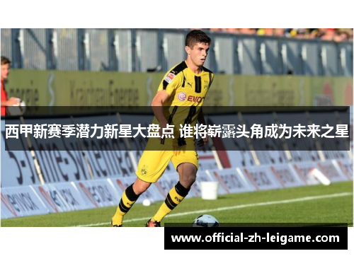 西甲新赛季潜力新星大盘点 谁将崭露头角成为未来之星 西甲新赛季潜力新星大盘点 谁将崭露头角成为未来之星
