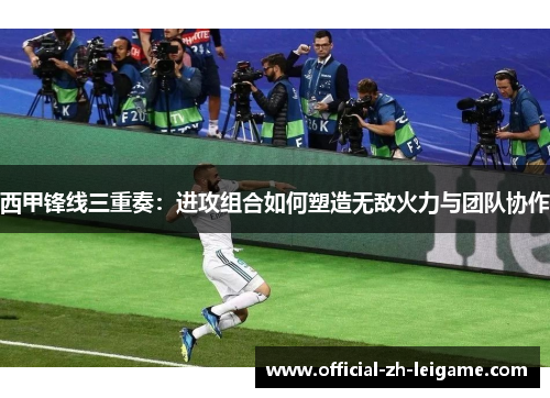 西甲锋线三重奏:进攻组合如何塑造无敌火力与团队协作 西甲锋线三重奏:进攻组合如何塑造无敌火力与团队协作