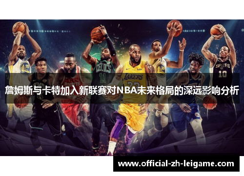 詹姆斯与卡特加入新联赛对NBA未来格局的深远影响分析 詹姆斯与卡特加入新联赛对NBA未来格局的深远影响分析