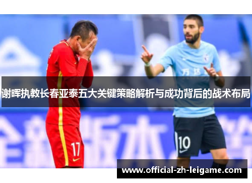 谢晖执教长春亚泰五大关键策略解析与成功背后的战术布局 谢晖执教长春亚泰五大关键策略解析与成功背后的战术布局