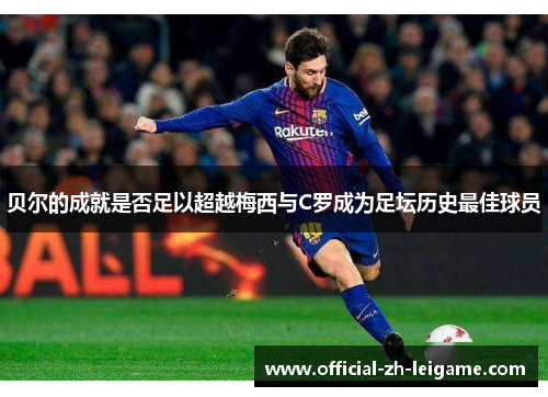 贝尔的成就是否足以超越梅西与C罗成为足坛历史最佳球员