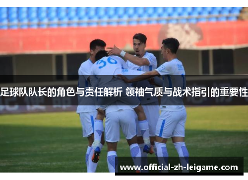 足球队队长的角色与责任解析 领袖气质与战术指引的重要性