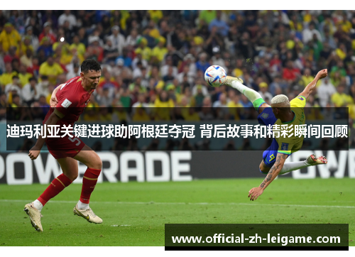 迪玛利亚关键进球助阿根廷夺冠 背后故事和精彩瞬间回顾