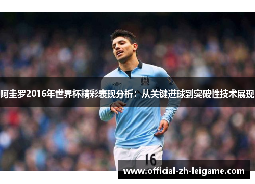 阿圭罗2016年世界杯精彩表现分析:从关键进球到突破性技术展现 阿圭罗2016年世界杯精彩表现分析:从关键进球到突破性技术展现