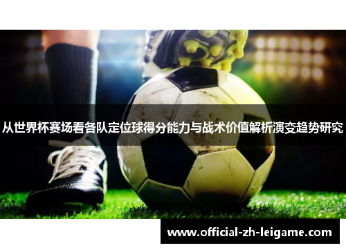 从世界杯赛场看各队定位球得分能力与战术价值解析演变趋势研究