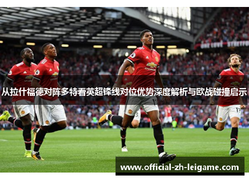 从拉什福德对阵多特看英超锋线对位优势深度解析与欧战碰撞启示 从拉什福德对阵多特看英超锋线对位优势深度解析与欧战碰撞启示