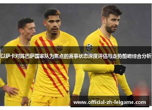 以萨卡对阵巴萨国家队为焦点的赛事状态深度评估与走势前瞻综合分析 以萨卡对阵巴萨国家队为焦点的赛事状态深度评估与走势前瞻综合分析