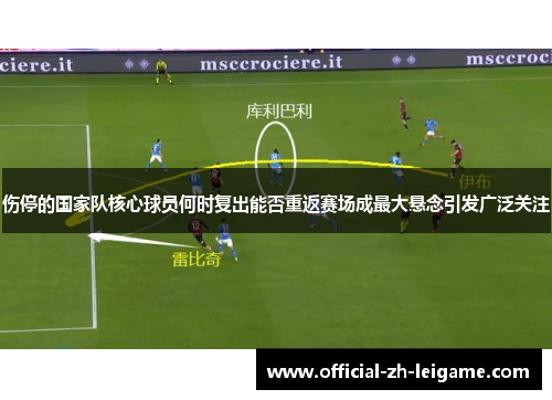 伤停的国家队核心球员何时复出能否重返赛场成最大悬念引发广泛关注 伤停的国家队核心球员何时复出能否重返赛场成最大悬念引发广泛关注