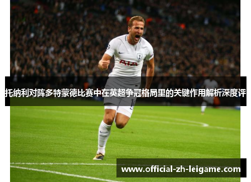 托纳利对阵多特蒙德比赛中在英超争冠格局里的关键作用解析深度评 托纳利对阵多特蒙德比赛中在英超争冠格局里的关键作用解析深度评