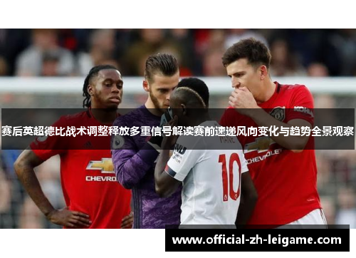 赛后英超德比战术调整释放多重信号解读赛前速递风向变化与趋势全景观察 赛后英超德比战术调整释放多重信号解读赛前速递风向变化与趋势全景观察