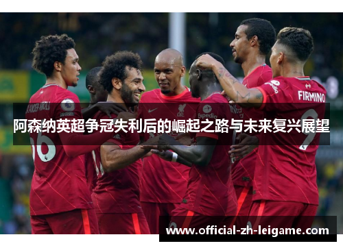 阿森纳英超争冠失利后的崛起之路与未来复兴展望 阿森纳英超争冠失利后的崛起之路与未来复兴展望