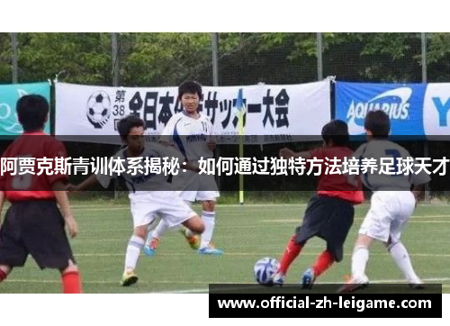 阿贾克斯青训体系揭秘:如何通过独特方法培养足球天才 阿贾克斯青训体系揭秘:如何通过独特方法培养足球天才
