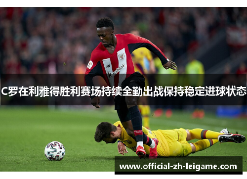 C罗在利雅得胜利赛场持续全勤出战保持稳定进球状态 C罗在利雅得胜利赛场持续全勤出战保持稳定进球状态