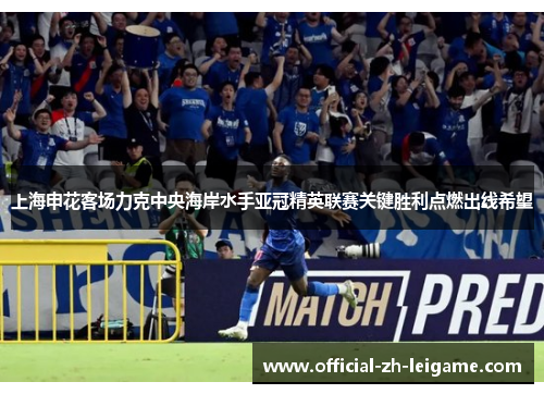 上海申花客场力克中央海岸水手亚冠精英联赛关键胜利点燃出线希望 上海申花客场力克中央海岸水手亚冠精英联赛关键胜利点燃出线希望