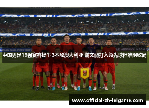 中国男足18强赛客场1-3不敌澳大利亚 谢文能打入领先球但难阻败局 中国男足18强赛客场1-3不敌澳大利亚 谢文能打入领先球但难阻败局