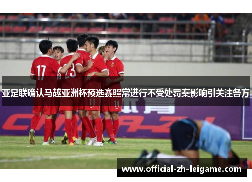亚足联确认马越亚洲杯预选赛照常进行不受处罚案影响引关注各方 亚足联确认马越亚洲杯预选赛照常进行不受处罚案影响引关注各方