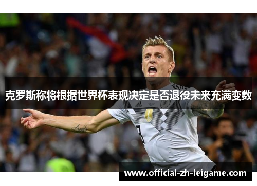 克罗斯称将根据世界杯表现决定是否退役未来充满变数 克罗斯称将根据世界杯表现决定是否退役未来充满变数
