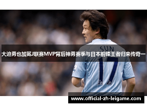 大迫勇也加冕J联赛MVP背后神勇赛季与日本前锋王者归来传奇一 大迫勇也加冕J联赛MVP背后神勇赛季与日本前锋王者归来传奇一
