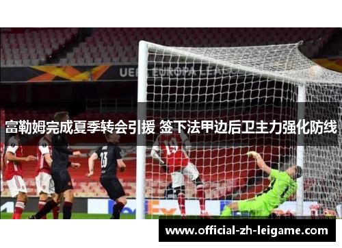 富勒姆完成夏季转会引援 签下法甲边后卫主力强化防线