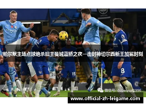 帕尔默主场点球绝杀旧主曼城蓝桥之夜一击封神切尔西新王加冕时刻 帕尔默主场点球绝杀旧主曼城蓝桥之夜一击封神切尔西新王加冕时刻