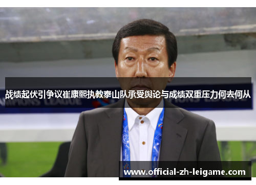 战绩起伏引争议崔康熙执教泰山队承受舆论与成绩双重压力何去何从 战绩起伏引争议崔康熙执教泰山队承受舆论与成绩双重压力何去何从