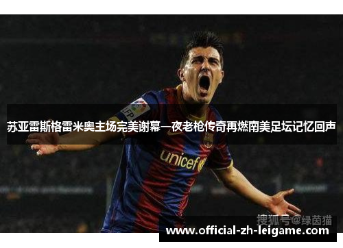苏亚雷斯格雷米奥主场完美谢幕一夜老枪传奇再燃南美足坛记忆回声