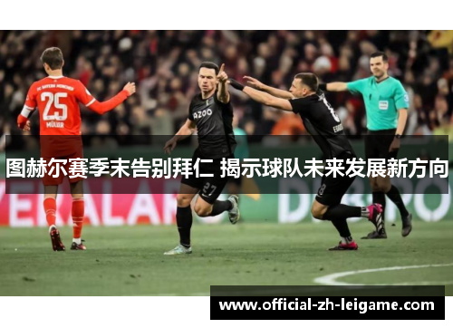 图赫尔赛季末告别拜仁 揭示球队未来发展新方向 图赫尔赛季末告别拜仁 揭示球队未来发展新方向